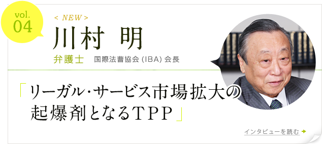 vol.4 川村 明 弁護士 国際法曹協会(IBA)会長　「リーガル・サービス市場拡大の起爆剤となるＴＰＰ」